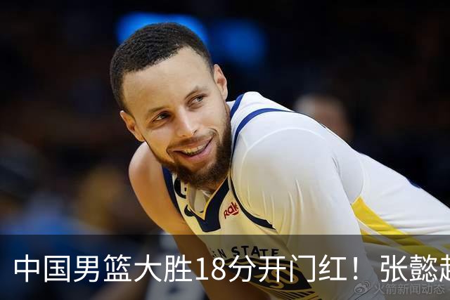 中国男篮大胜18分开门红！张懿赵杰23分3板6助2断，被誉为4字外援