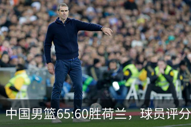 中国男篮65:60胜荷兰，球员评分：3人满分，3人及格，3人太拉胯！