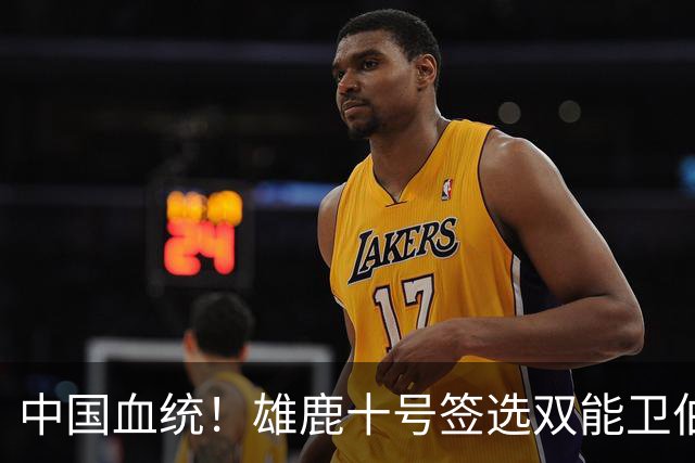 中国血统！雄鹿十号签选双能卫伯里斯 舆论呼吁中国男篮归化他