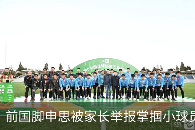前国脚申思被家长举报掌掴小球员，中国足协强调其已终身禁足