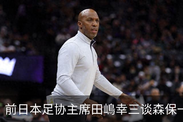 前日本足协主席田嶋幸三谈森保一续约传闻：这是合理的决定