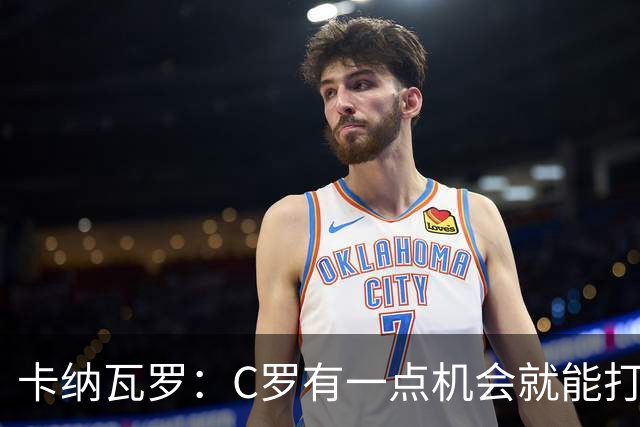 卡纳瓦罗：C罗有一点机会就能打进两球 他仍是史上最佳球员之一