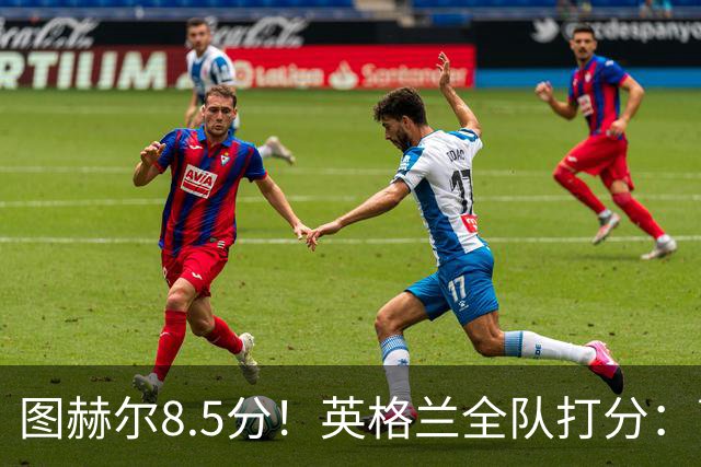 图赫尔8.5分！英格兰全队打分：萨卡+赖斯排前二，1将刚及格