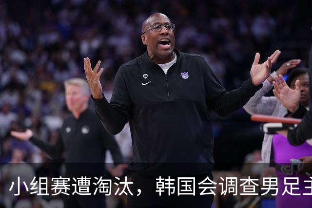 小组赛遭淘汰，韩国会调查男足主教练任命程序及足协管理等问题，讨论如何使其正常化