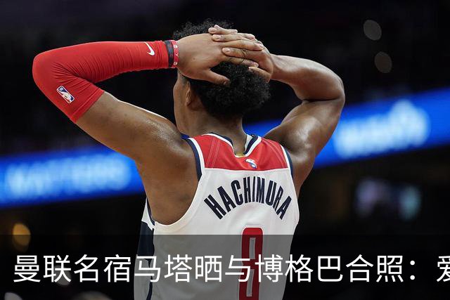 曼联名宿马塔晒与博格巴合照：爱你，我的朋友，很开心再次见到你