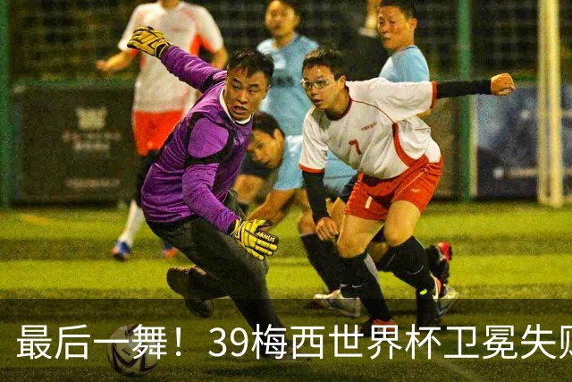 最后一舞！39梅西世界杯卫冕失败 3进决赛1冠2亚