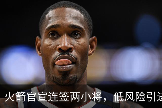 火箭官宣连签两小将，低风险引进29+17中锋，前绿军侧翼已辗转多队