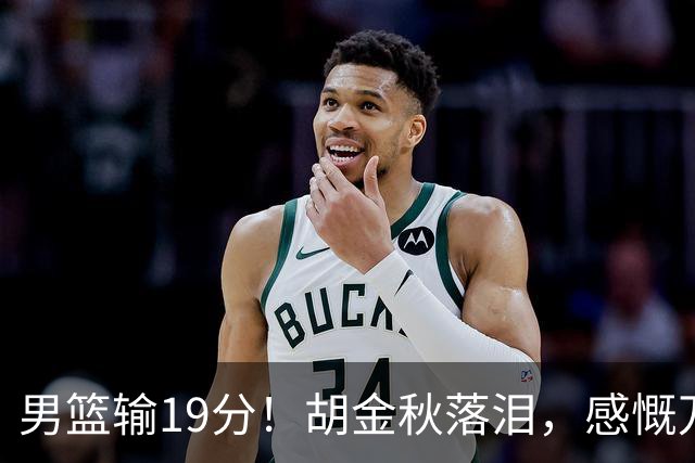 男篮输19分！胡金秋落泪，感慨万千