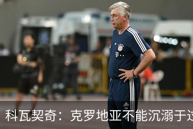 科瓦契奇：克罗地亚不能沉溺于过去的辉煌，中场是我们的优势之一