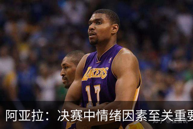 阿亚拉：决赛中情绪因素至关重要，我们必须处理好每一个细节