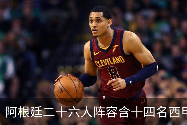 阿根廷二十六人阵容含十四名西甲球员，若决赛遇上西班牙皆熟面孔