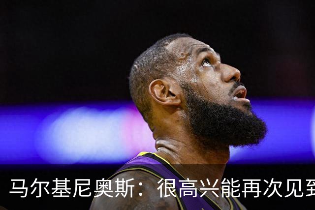 马尔基尼奥斯：很高兴能再次见到迪涅，我们共度过美好的时光