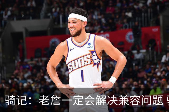 骑记：老詹一定会解决兼容问题 骑士或许交易阿伦换回更适配拼图