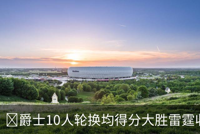 🏀爵士10人轮换均得分大胜雷霆收获3连胜 彼得森缺阵 艾杜16+14